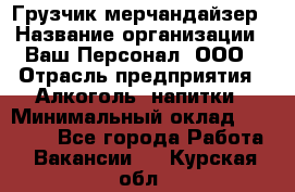 Грузчик-мерчандайзер › Название организации ­ Ваш Персонал, ООО › Отрасль предприятия ­ Алкоголь, напитки › Минимальный оклад ­ 17 000 - Все города Работа » Вакансии   . Курская обл.